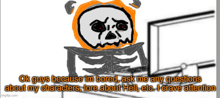 hudgrgg | Ok guys because im bored, ask me any questions about my characters, lore about Hell, etc. I crave attention | image tagged in infernal disgust | made w/ Imgflip meme maker