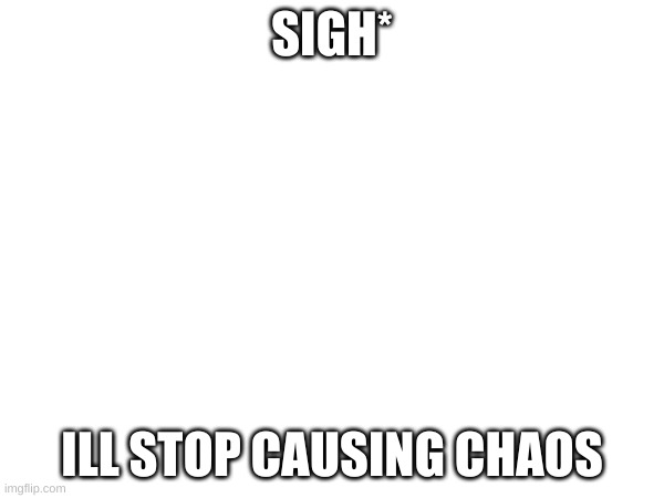SIGH*; ILL STOP CAUSING CHAOS | made w/ Imgflip meme maker