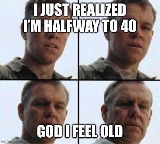 private ryan getting old | I JUST REALIZED I’M HALFWAY TO 40; GOD I FEEL OLD | image tagged in private ryan getting old | made w/ Imgflip meme maker