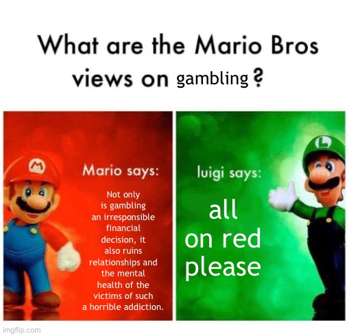 luigi got his priorities straight fr | gambling; Not only is gambling an irresponsible financial decision, it also ruins relationships and the mental
health of the victims of such a horrible addiction. all on red please | image tagged in mario says luigi says,memes,fyp,fun stream,gambling,mario | made w/ Imgflip meme maker