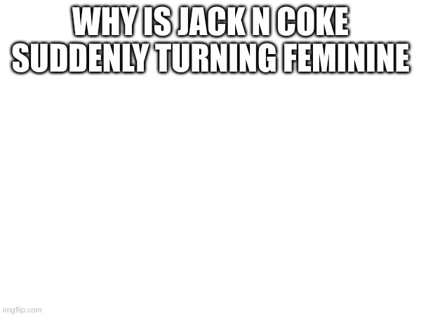 WHY IS JACK N COKE SUDDENLY TURNING FEMININE | made w/ Imgflip meme maker