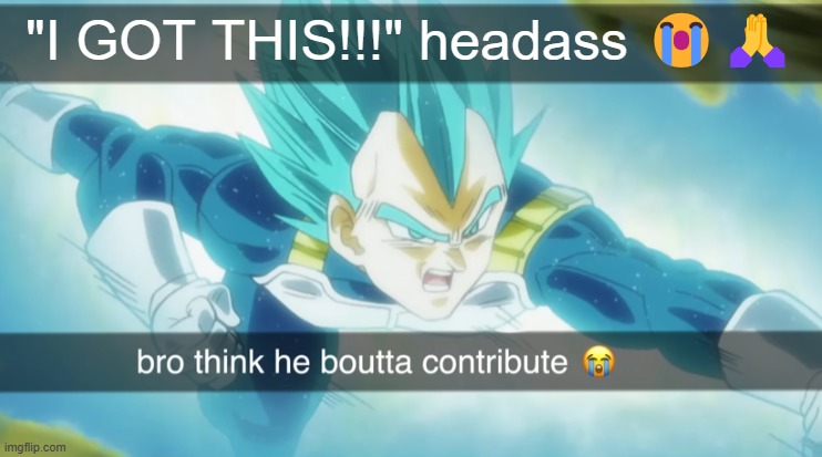 Buld thinks he boutta contrbute | "I GOT THIS!!!" headass 😭🙏 | image tagged in buld thinks he boutta contrbute | made w/ Imgflip meme maker