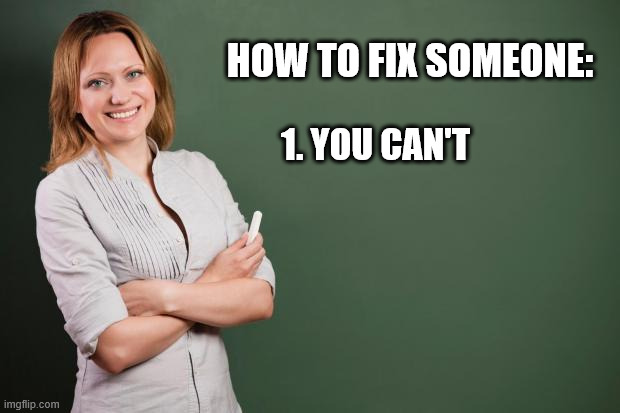 You can't fix other people | HOW TO FIX SOMEONE:; 1. YOU CAN'T | image tagged in teacher meme | made w/ Imgflip meme maker