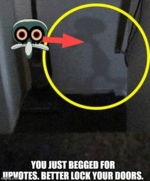 Squidward is inside your home | YOU JUST BEGGED FOR UPVOTES. BETTER LOCK YOUR DOORS. | image tagged in squidward is inside your home | made w/ Imgflip meme maker