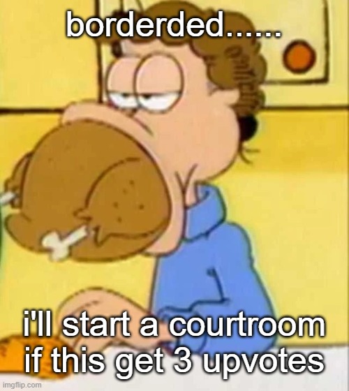 jon arbuckle turkey | borderded...... i'll start a courtroom if this get 3 upvotes | image tagged in jon arbuckle turkey | made w/ Imgflip meme maker