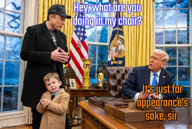 Who's really in charge here? | Hey, what are you
doing in my chair? It's just for
appearance's sake, sir. | image tagged in dad of the year,elon musk,donald j trump,president of the united states | made w/ Imgflip meme maker