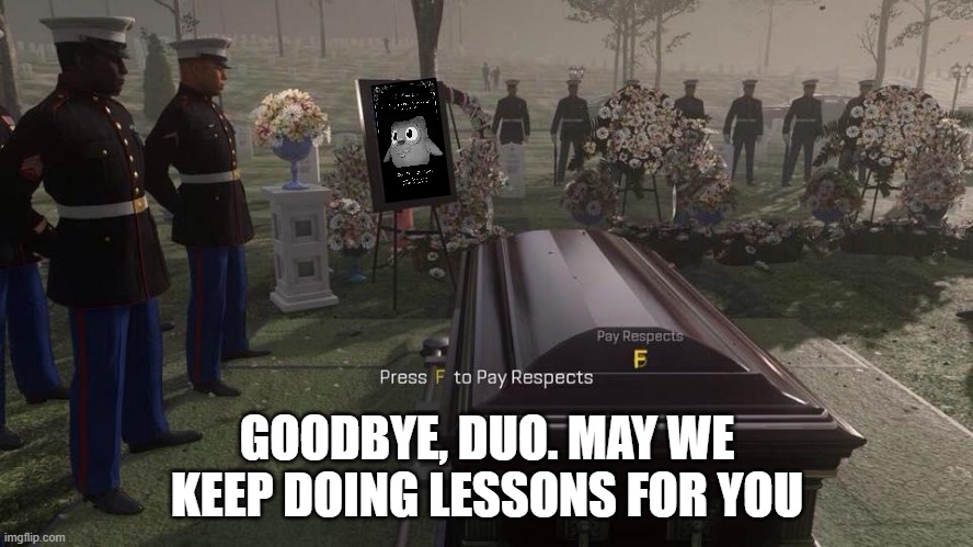 Another legend gone... | GOODBYE, DUO. MAY WE KEEP DOING LESSONS FOR YOU | image tagged in press f to pay respects,memes,duolingo,duolingo bird,duolingo owl,duolingo owl dead | made w/ Imgflip meme maker