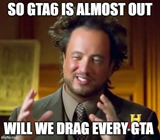 Ancient Aliens Meme | SO GTA6 IS ALMOST OUT; WILL WE DRAG EVERY GTA | image tagged in memes,ancient aliens | made w/ Imgflip meme maker