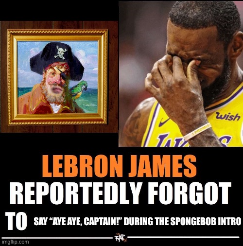 C’mon LeBron… | SAY “AYE AYE, CAPTAIN!” DURING THE SPONGEBOB INTRO | image tagged in lebron james reportedly forgot to,spongebob | made w/ Imgflip meme maker