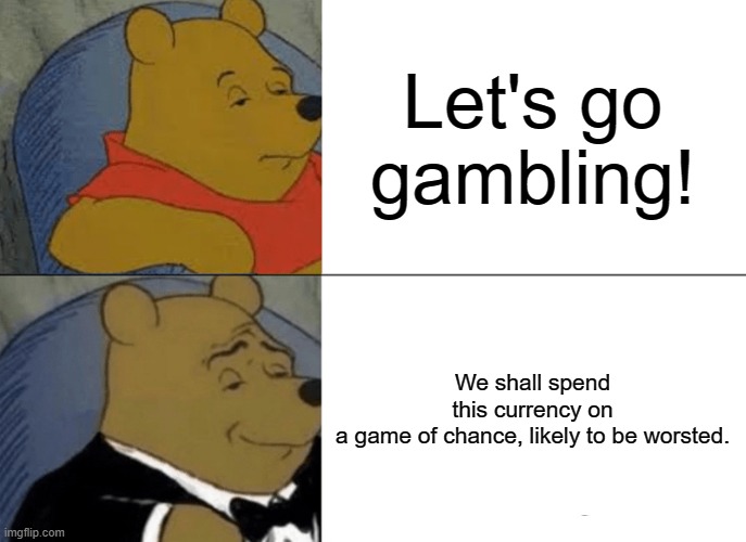 Tuxedo Winnie The Pooh | Let's go gambling! We shall spend this currency on a game of chance, likely to be worsted. | image tagged in memes,tuxedo winnie the pooh | made w/ Imgflip meme maker