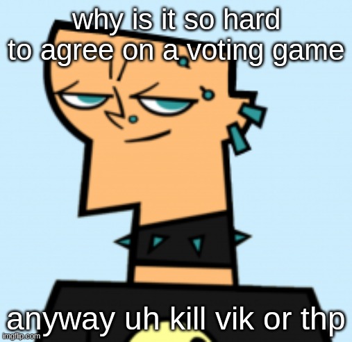 first to 5 gets killed | why is it so hard to agree on a voting game; anyway uh kill vik or thp | image tagged in duncan | made w/ Imgflip meme maker