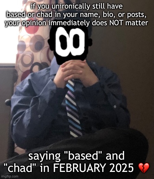 delted but he's badass | if you unironically still have based or chad in your name, bio, or posts, your opinion immediately does NOT matter; saying "based" and "chad" in FEBRUARY 2025 💔 | image tagged in delted but he's badass | made w/ Imgflip meme maker