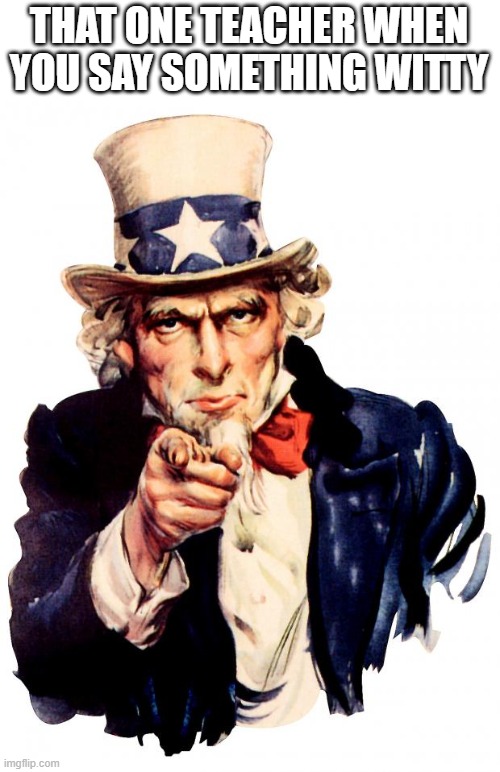 Uncle Sam | THAT ONE TEACHER WHEN YOU SAY SOMETHING WITTY | image tagged in memes,uncle sam | made w/ Imgflip meme maker