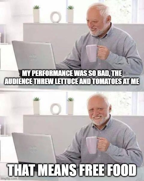 Hide the Embarrassment Harold | MY PERFORMANCE WAS SO BAD, THE AUDIENCE THREW LETTUCE AND TOMATOES AT ME; THAT MEANS FREE FOOD | image tagged in memes,hide the pain harold,lettuce,tomatoes,performance,free stuff | made w/ Imgflip meme maker