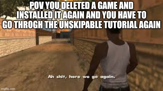 Ah shit here we go again | POV YOU DELETED A GAME AND INSTALLED IT AGAIN AND YOU HAVE TO GO THROGH THE UNSKIPABLE TUTORIAL AGAIN | image tagged in ah shit here we go again | made w/ Imgflip meme maker