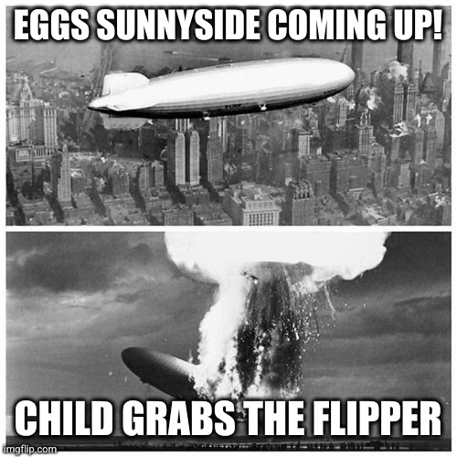 Enthusiasm ain't the same as skill | EGGS SUNNYSIDE COMING UP! CHILD GRABS THE FLIPPER | image tagged in blimp explosion,memes,sunnyside,eggs,daddy's little helper,child labor | made w/ Imgflip meme maker