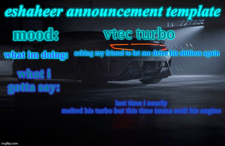 eshaheer announcement template | vtec turbo; asking my friend to let me drive his shitbox again; last time i nearly melted his turbo but this time imma melt his engine | image tagged in eshaheer announcement template | made w/ Imgflip meme maker