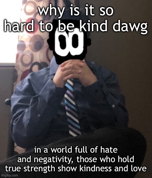 delted but he's badass | why is it so hard to be kind dawg; in a world full of hate and negativity, those who hold true strength show kindness and love | image tagged in delted but he's badass | made w/ Imgflip meme maker