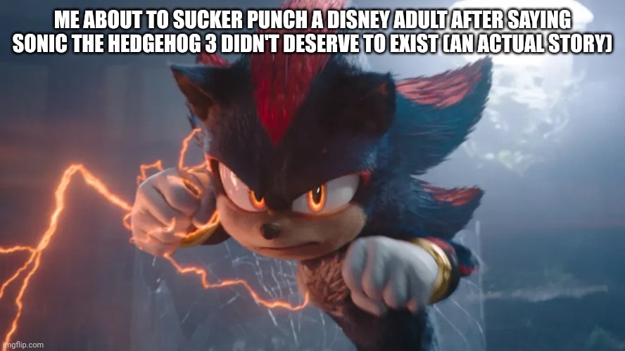 I'm back. | ME ABOUT TO SUCKER PUNCH A DISNEY ADULT AFTER SAYING SONIC THE HEDGEHOG 3 DIDN'T DESERVE TO EXIST (AN ACTUAL STORY) | image tagged in shadow boutta attack,sonic the hedgehog,sonic the hedgehog 3,disney adults,hatred | made w/ Imgflip meme maker