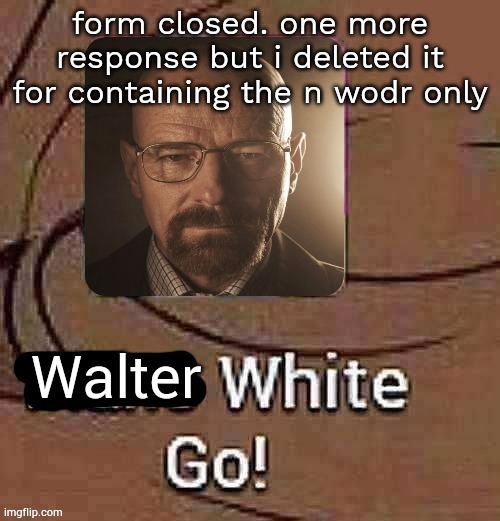 Walter White Go! | form closed. one more response but i deleted it for containing the n wodr only | image tagged in walter white go | made w/ Imgflip meme maker