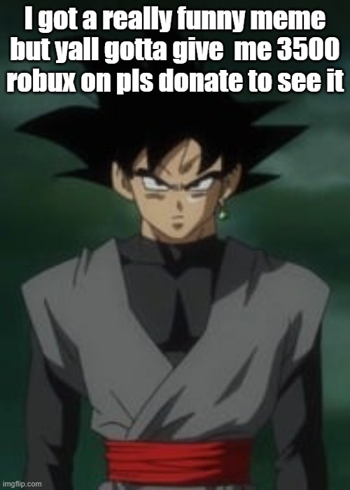 Goku black questions you | I got a really funny meme but yall gotta give  me 3500 robux on pls donate to see it | image tagged in goku black questions you | made w/ Imgflip meme maker