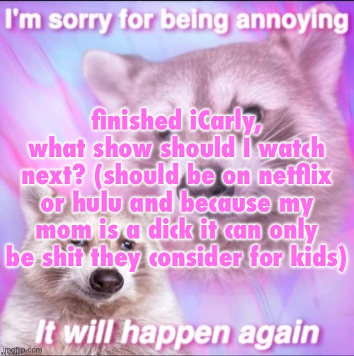 sorry for being annoying | finished iCarly, what show should I watch next? (should be on netflix or hulu and because my mom is a dick it can only be shit they consider for kids) | image tagged in sorry for being annoying | made w/ Imgflip meme maker
