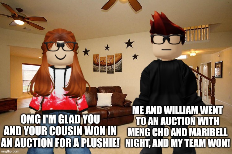 And it was NOT a Temu auction. | OMG I'M GLAD YOU AND YOUR COUSIN WON IN AN AUCTION FOR A PLUSHIE! ME AND WILLIAM WENT TO AN AUCTION WITH MENG CHO AND MARIBELL NIGHT, AND MY TEAM WON! | image tagged in mc,cc,auction | made w/ Imgflip meme maker