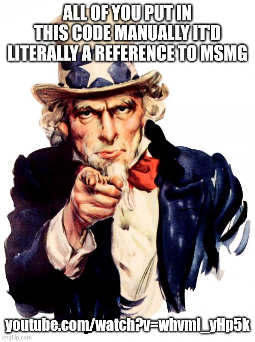 Uncle Sam | ALL OF YOU PUT IN THIS CODE MANUALLY IT'D LITERALLY A REFERENCE TO MSMG; youtube.com/watch?v=whvml_yHp5k | image tagged in memes,uncle sam | made w/ Imgflip meme maker