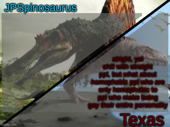 or just an incredibly toxic gay person | alright, yal chill with straight ppl, but what about homophobic ppl who are only homophobic to ppl who make being gay their entire personality | image tagged in jpspinosaurus x texas shared template | made w/ Imgflip meme maker