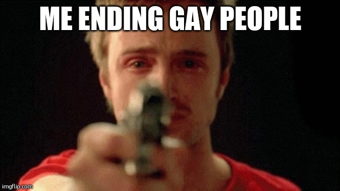get it? | ME ENDING GAY PEOPLE | image tagged in jesse pinkman pointing gun | made w/ Imgflip meme maker
