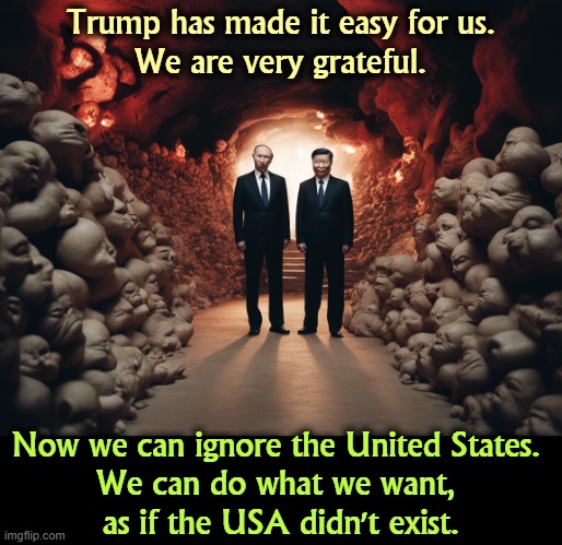 Trump has made it easy for us.
We are very grateful. Now we can ignore the United States. 
We can do what we want, 
as if the USA didn't exist. | image tagged in trump,america first,putin,russia,xi,china | made w/ Imgflip meme maker