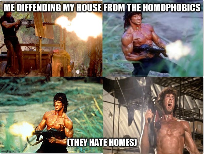 shitpost!!!! | ME DIFFENDING MY HOUSE FROM THE HOMOPHOBICS; (THEY HATE HOMES) | image tagged in rambo shooting | made w/ Imgflip meme maker