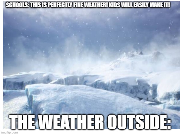 To all the ones in Colorado | SCHOOLS: THIS IS PERFECTLY FINE WEATHER! KIDS WILL EASILY MAKE IT! THE WEATHER OUTSIDE: | image tagged in relatable | made w/ Imgflip meme maker