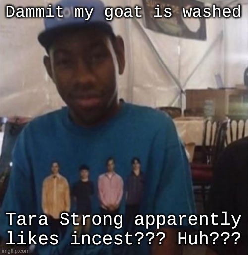 She apparently used to rt some WEIRD shit with Ben and Gwen. | Dammit my goat is washed; Tara Strong apparently likes incest??? Huh??? | image tagged in weezer the creator | made w/ Imgflip meme maker