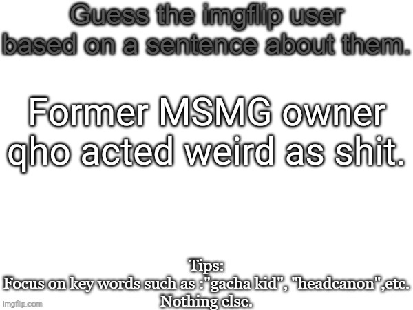 Ignore the blatant spelling mistake | Former MSMG owner qho acted weird as shit. | image tagged in guess the imgflip user based on a sentence about them,msmg,memes | made w/ Imgflip meme maker