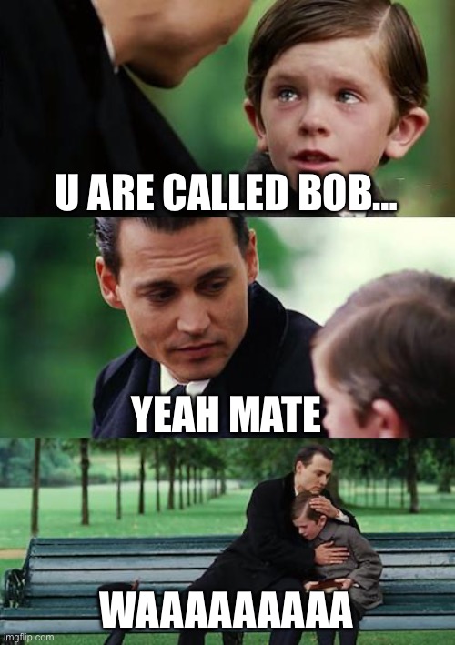 POV being called Bob | U ARE CALLED BOB…; YEAH MATE; WAAAAAAAAA | image tagged in memes,finding neverland | made w/ Imgflip meme maker