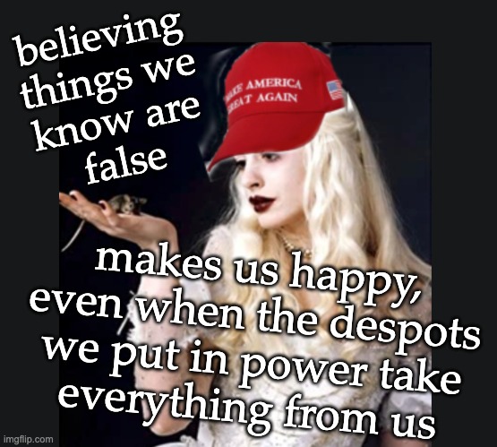 Through the Looking Glass, but people are people | believing
things we
know are
false; makes us happy,
even when the despots
we put in power take
everything from us | image tagged in maga white queen,belief,cult,humans | made w/ Imgflip meme maker