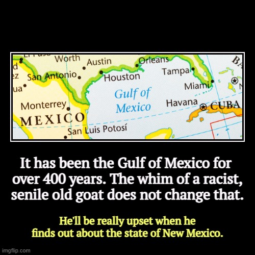 It was assigned the Gulf of Mexico at birth! | It has been the Gulf of Mexico for 
over 400 years. The whim of a racist,
senile old goat does not change that. | He'll be really upset when | image tagged in demotivationals,gulf of mexico,trump,racist,senile,frontotemporal dementia | made w/ Imgflip demotivational maker