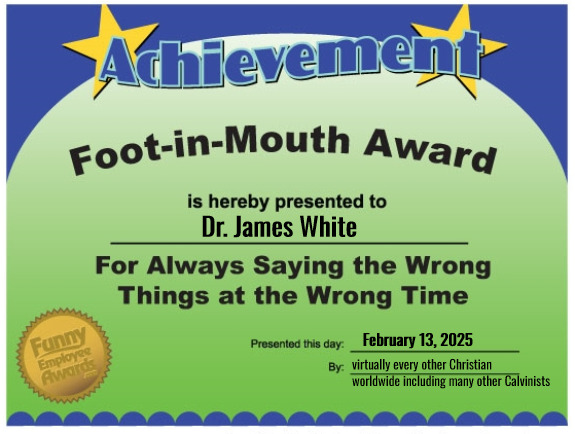 Foot In Mouth Award | Dr. James White; February 13, 2025; virtually every other Christian worldwide including many other Calvinists | image tagged in foot in mouth award,calvinism,arminian,molinism,reformed theology 5 point calvinist preacher,ai marionette muppet corpse dogma | made w/ Imgflip meme maker