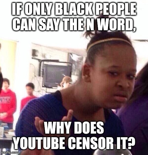 Hmmm??? | IF ONLY BLACK PEOPLE CAN SAY THE N WORD, WHY DOES YOUTUBE CENSOR IT? | image tagged in memes,black girl wat | made w/ Imgflip meme maker