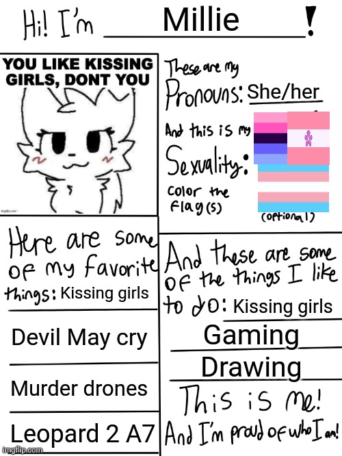 Lgbtq stream account profile | Millie; She/her; Kissing girls; Kissing girls; Devil May cry; Gaming; Drawing; Murder drones; Leopard 2 A7 | image tagged in lgbtq stream account profile | made w/ Imgflip meme maker