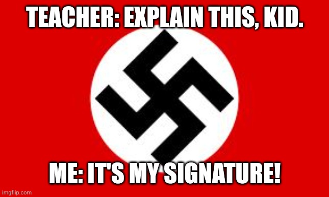 This is really dark | TEACHER: EXPLAIN THIS, KID. ME: IT'S MY SIGNATURE! | image tagged in swastika,dark humor,morbid,humor | made w/ Imgflip meme maker