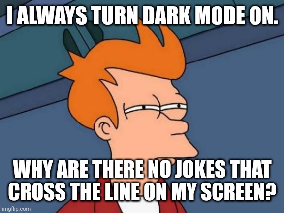 Bruh | I ALWAYS TURN DARK MODE ON. WHY ARE THERE NO JOKES THAT CROSS THE LINE ON MY SCREEN? | image tagged in memes,futurama fry,dark mode | made w/ Imgflip meme maker