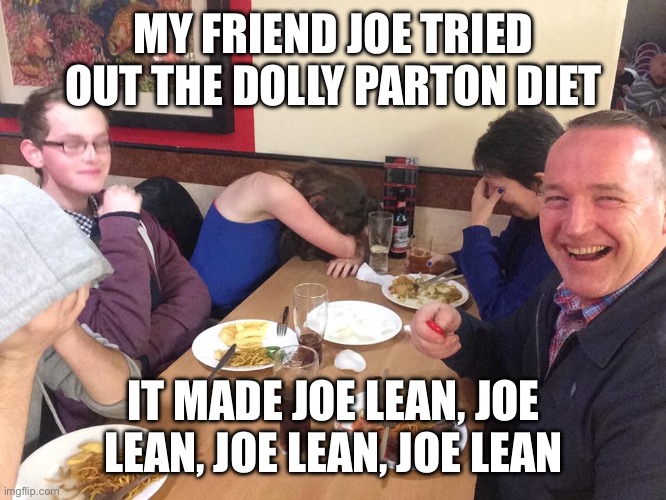 Dad Joke Meme | MY FRIEND JOE TRIED OUT THE DOLLY PARTON DIET; IT MADE JOE LEAN, JOE LEAN, JOE LEAN, JOE LEAN | image tagged in dad joke meme | made w/ Imgflip meme maker