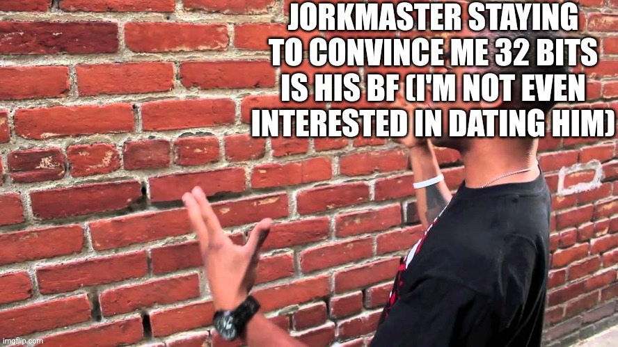 Talking to wall | JORKMASTER STAYING TO CONVINCE ME 32 BITS IS HIS BF (I'M NOT EVEN INTERESTED IN DATING HIM) | image tagged in talking to wall | made w/ Imgflip meme maker