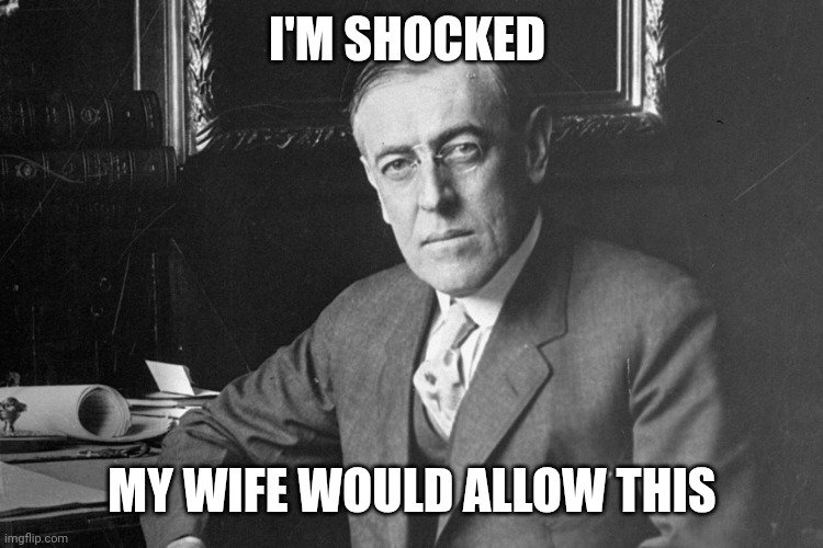 Woodrow Wilson | I'M SHOCKED MY WIFE WOULD ALLOW THIS | image tagged in woodrow wilson | made w/ Imgflip meme maker