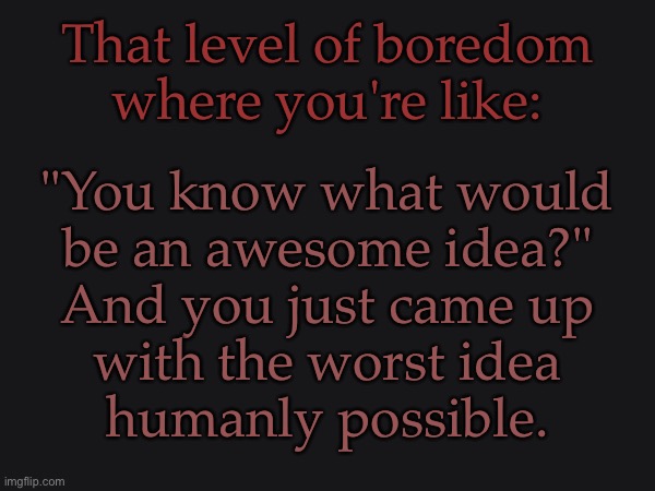 Me Moment | That level of boredom
where you're like:; "You know what would
be an awesome idea?"
And you just came up
with the worst idea
humanly possible. | image tagged in this is how i invented,poptart ramen,gordon ramsay wouldve khs,boredom | made w/ Imgflip meme maker