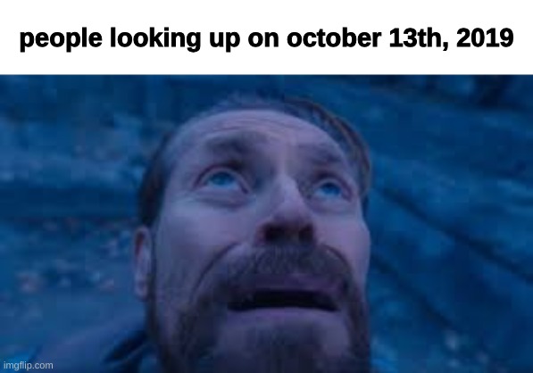 so insane what happened afterwards | people looking up on october 13th, 2019 | image tagged in crying dafoe | made w/ Imgflip meme maker