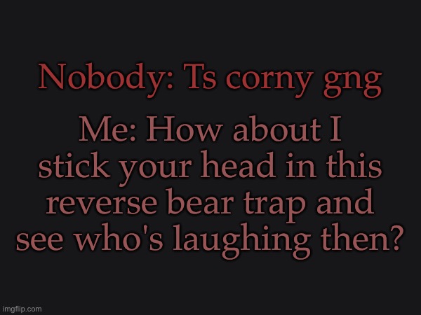 Dea Moment | Me: How about I stick your head in this reverse bear trap and see who's laughing then? Nobody: Ts corny gng | image tagged in reverse bear trap,saw,instant death,ts corny gng,will be your last words,muhahaha | made w/ Imgflip meme maker