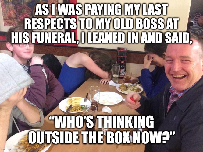 Dad Joke Meme | AS I WAS PAYING MY LAST RESPECTS TO MY OLD BOSS AT HIS FUNERAL, I LEANED IN AND SAID, “WHO’S THINKING OUTSIDE THE BOX NOW?” | image tagged in dad joke meme,dark humor,dark | made w/ Imgflip meme maker